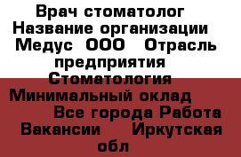 Врач стоматолог › Название организации ­ Медус, ООО › Отрасль предприятия ­ Стоматология › Минимальный оклад ­ 150 000 - Все города Работа » Вакансии   . Иркутская обл.